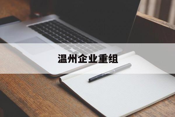 泰安市温州企业重组(温州市国有企业重组改革)