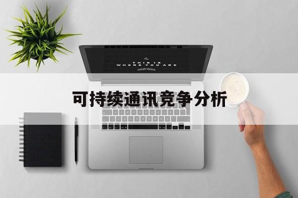 泰安市可持续通讯竞争分析(可持续竞争优势有哪些)