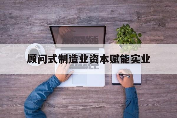 泰安市关于顾问式制造业资本赋能实业的信息